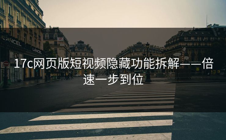 17c网页版短视频隐藏功能拆解——倍速一步到位