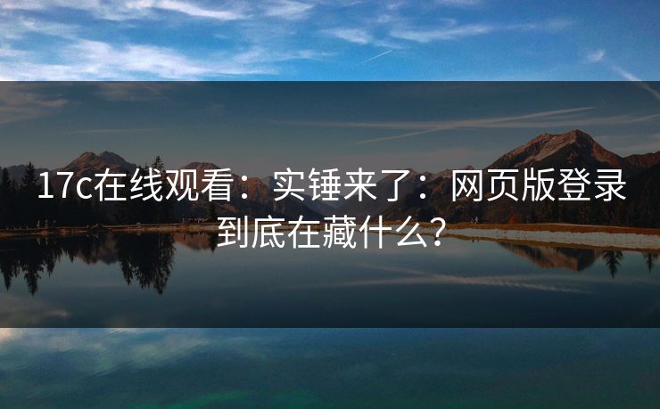 17c在线观看：实锤来了：网页版登录到底在藏什么？