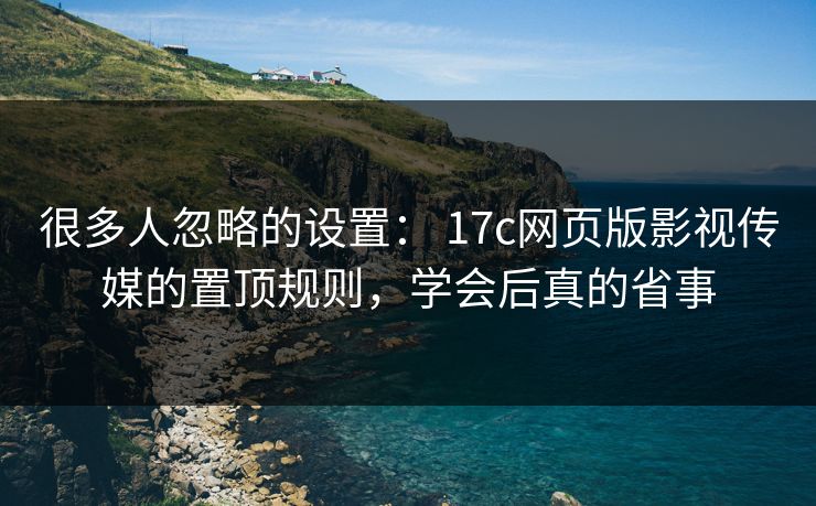 很多人忽略的设置： 17c网页版影视传媒的置顶规则，学会后真的省事