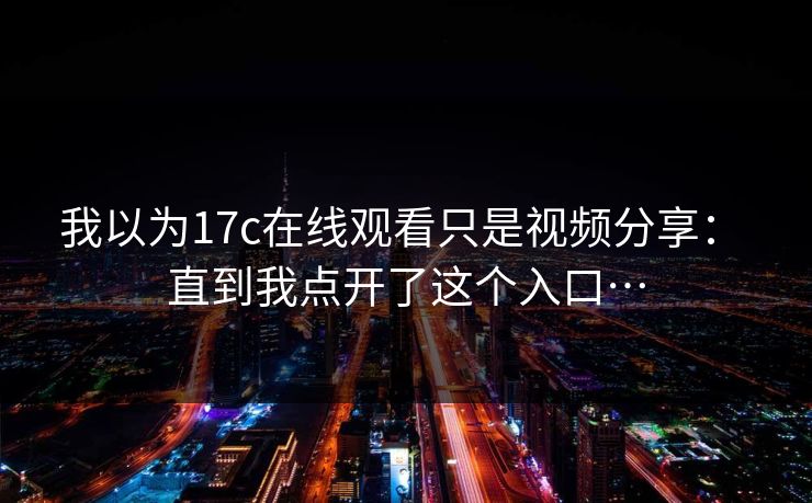 我以为17c在线观看只是视频分享： 直到我点开了这个入口…