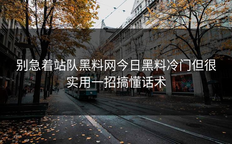 别急着站队黑料网今日黑料冷门但很实用一招搞懂话术 别急着站队黑料网今日黑料冷门但很实用一招搞懂话术