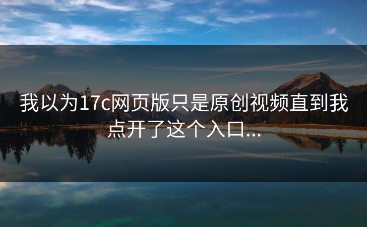 我以为17c网页版只是原创视频直到我点开了这个入口...