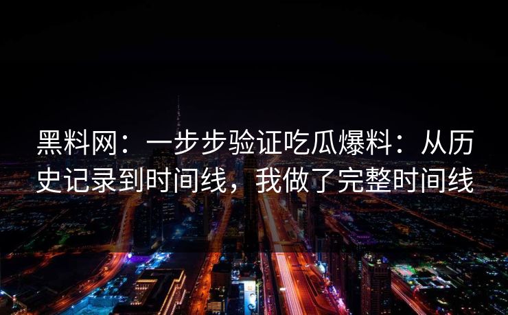 黑料网:一步步验证吃瓜爆料:从历史记录到时间线,我做了完整时间线 黑料网:一步步验证吃瓜爆料:从历史记录到时间线,我做了完整时间线