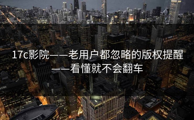 17c影院——老用户都忽略的版权提醒——看懂就不会翻车