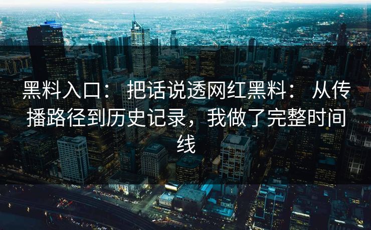 黑料入口： 把话说透网红黑料： 从传播路径到历史记录，我做了完整时间线