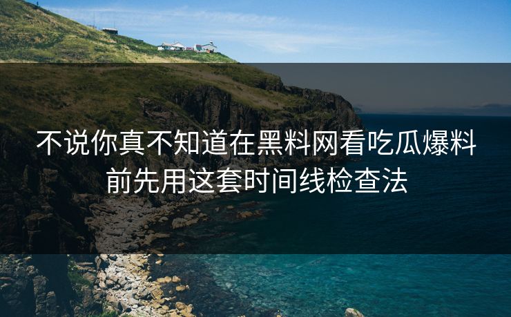 不说你真不知道在黑料网看吃瓜爆料前先用这套时间线检查法
