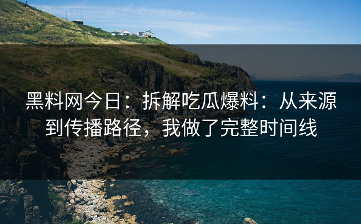 黑料网今日：拆解吃瓜爆料：从来源到传播路径，我做了完整时间线