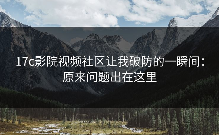 17c影院视频社区让我破防的一瞬间:原来问题出在这里 17c影院视频社区让我破防的一瞬间:原来问题出在这里