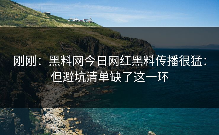 刚刚：黑料网今日网红黑料传播很猛：但避坑清单缺了这一环