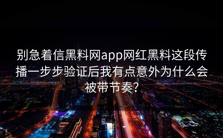 别急着信黑料网app网红黑料这段传播一步步验证后我有点意外为什么会被带节奏? 别急着信黑料网app网红黑料这段传播一步步验证后我有点意外为什么会被带节奏?