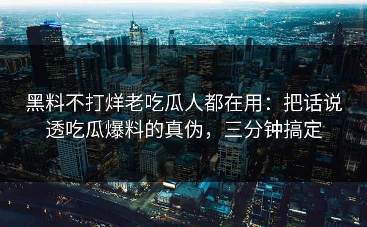 黑料不打烊老吃瓜人都在用：把话说透吃瓜爆料的真伪，三分钟搞定