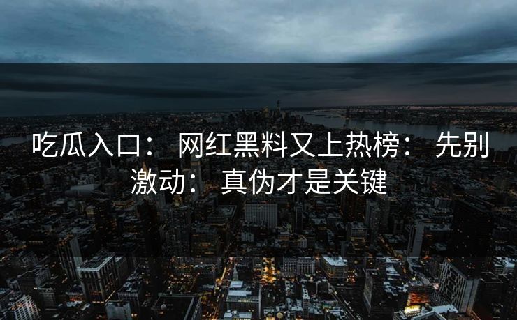 吃瓜入口: 网红黑料又上热榜: 先别激动: 真伪才是关键 吃瓜入口: 网红黑料又上热榜: 先别激动: 真伪才是关键