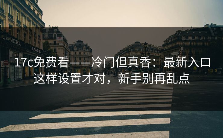 17c免费看——冷门但真香：最新入口这样设置才对，新手别再乱点