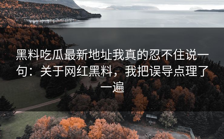 黑料吃瓜最新地址我真的忍不住说一句:关于网红黑料,我把误导点理了一遍 黑料吃瓜最新地址我真的忍不住说一句:关于网红黑料,我把误导点理了一遍