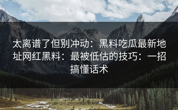 太离谱了但别冲动:黑料吃瓜最新地址网红黑料:最被低估的技巧:一招搞懂话术 太离谱了但别冲动:黑料吃瓜最新地址网红黑料:最被低估的技巧:一招搞懂话术