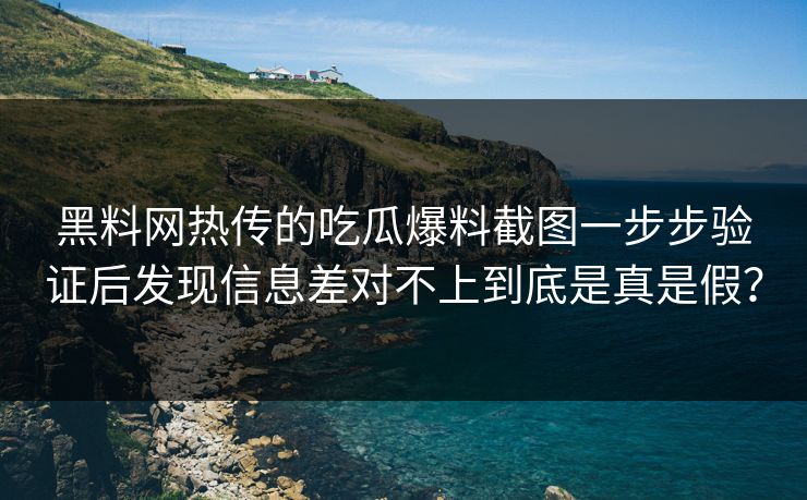 黑料网热传的吃瓜爆料截图一步步验证后发现信息差对不上到底是真是假？