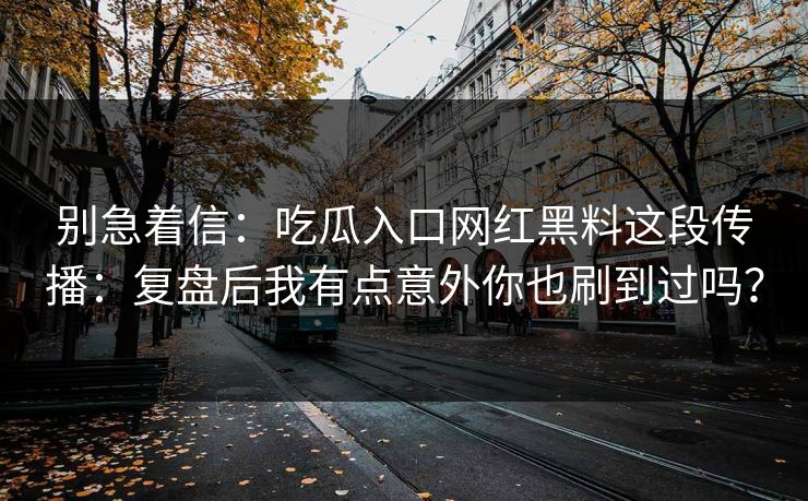 别急着信:吃瓜入口网红黑料这段传播:复盘后我有点意外你也刷到过吗? 别急着信:吃瓜入口网红黑料这段传播:复盘后我有点意外你也刷到过吗?