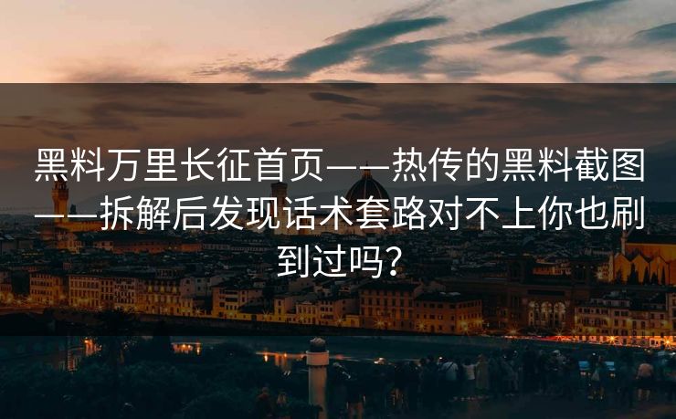黑料万里长征首页——热传的黑料截图——拆解后发现话术套路对不上你也刷到过吗？