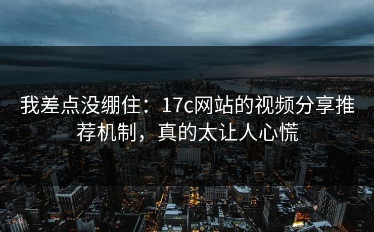 我差点没绷住:17c网站的视频分享推荐机制,真的太让人心慌 我差点没绷住:17c网站的视频分享推荐机制,真的太让人心慌