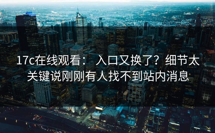 17c在线观看: 入口又换了?细节太关键说刚刚有人找不到站内消息 17c在线观看: 入口又换了?细节太关键说刚刚有人找不到站内消息