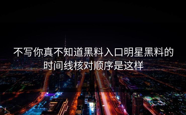 不写你真不知道黑料入口明星黑料的时间线核对顺序是这样 不写你真不知道黑料入口明星黑料的时间线核对顺序是这样