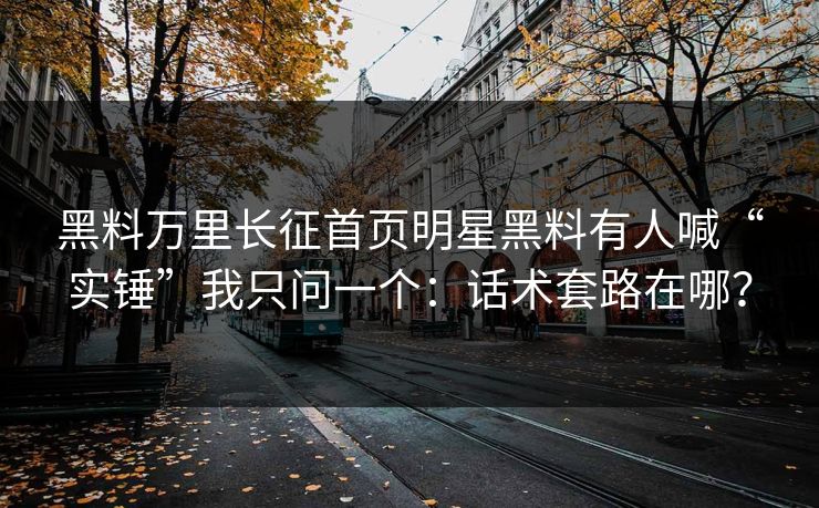 黑料万里长征首页明星黑料有人喊“实锤”我只问一个：话术套路在哪？