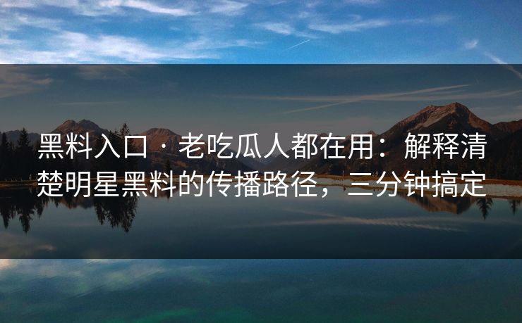 黑料入口 · 老吃瓜人都在用:解释清楚明星黑料的传播路径,三分钟搞定 黑料入口 · 老吃瓜人都在用:解释清楚明星黑料的传播路径,三分钟搞定