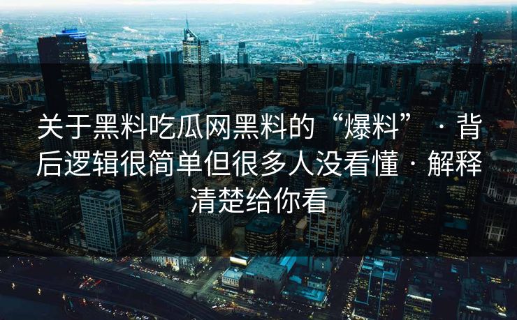 关于黑料吃瓜网黑料的“爆料” · 背后逻辑很简单但很多人没看懂 · 解释清楚给你看