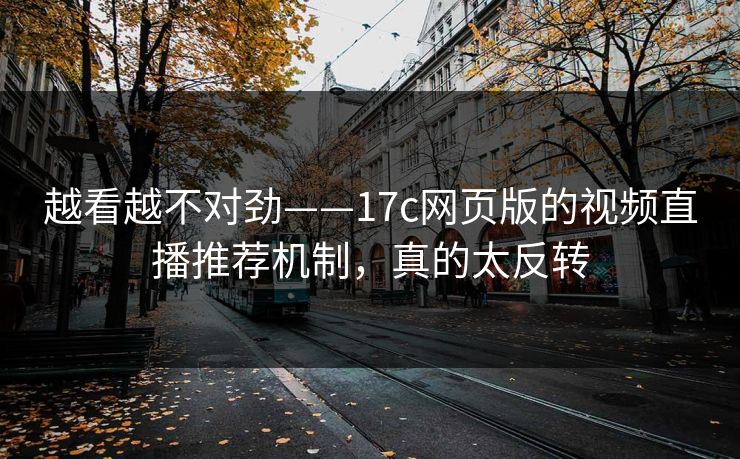 越看越不对劲——17c网页版的视频直播推荐机制，真的太反转