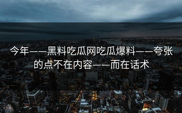 今年——黑料吃瓜网吃瓜爆料——夸张的点不在内容——而在话术