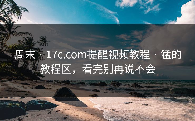 周末 · 17c.com提醒视频教程 · 猛的教程区,看完别再说不会 周末 · 17c.com提醒视频教程 · 猛的教程区,看完别再说不会