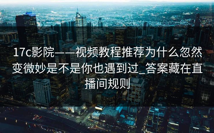 17c影院——视频教程推荐为什么忽然变微妙是不是你也遇到过_答案藏在直播间规则