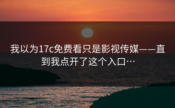 我以为17c免费看只是影视传媒——直到我点开了这个入口…