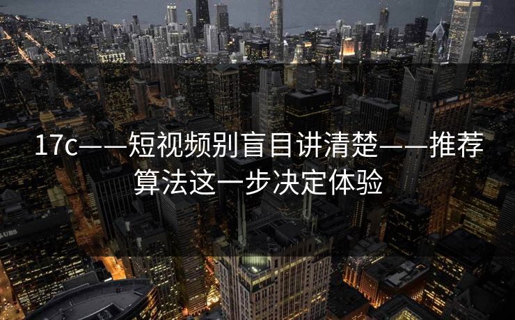 17c——短视频别盲目讲清楚——推荐算法这一步决定体验