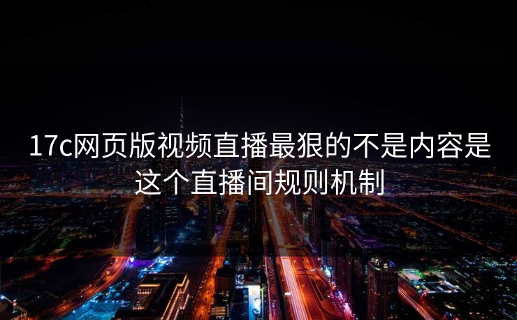 17c网页版视频直播最狠的不是内容是这个直播间规则机制