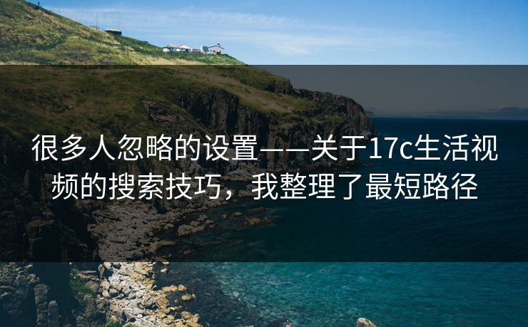 很多人忽略的设置——关于17c生活视频的搜索技巧，我整理了最短路径