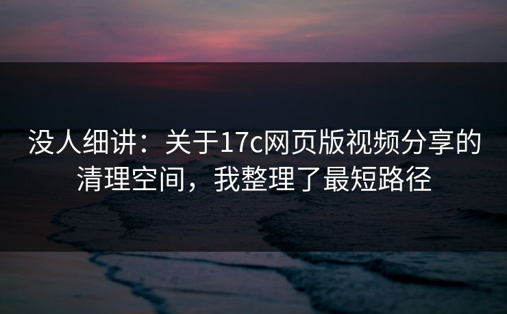 没人细讲：关于17c网页版视频分享的清理空间，我整理了最短路径