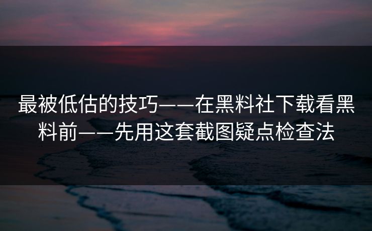 最被低估的技巧——在黑料社下载看黑料前——先用这套截图疑点检查法