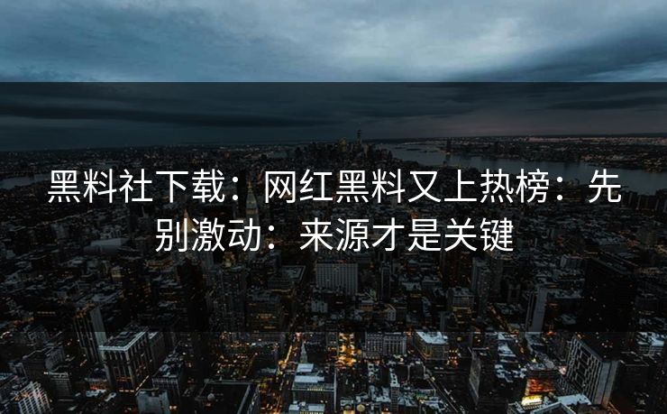 黑料社下载:网红黑料又上热榜:先别激动:来源才是关键 黑料社下载:网红黑料又上热榜:先别激动:来源才是关键