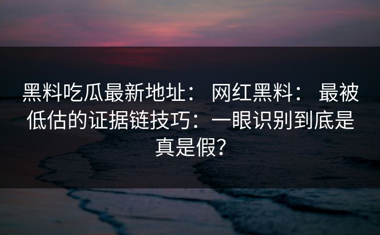 黑料吃瓜最新地址: 网红黑料: 最被低估的证据链技巧:一眼识别到底是真是假? 黑料吃瓜最新地址: 网红黑料: 最被低估的证据链技巧:一眼识别到底是真是假?