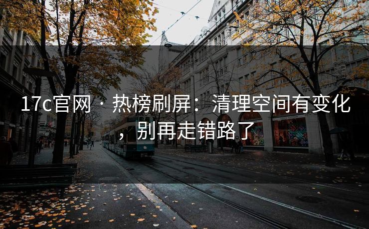 17c官网 · 热榜刷屏:清理空间有变化,别再走错路了 17c官网 · 热榜刷屏:清理空间有变化,别再走错路了