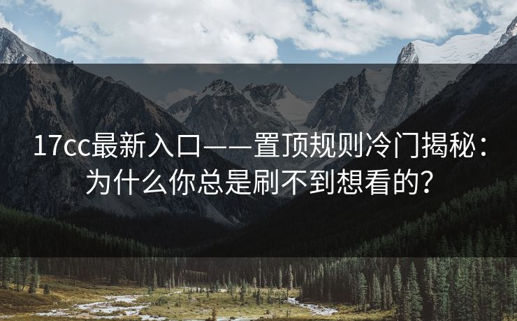 17cc最新入口——置顶规则冷门揭秘：为什么你总是刷不到想看的？