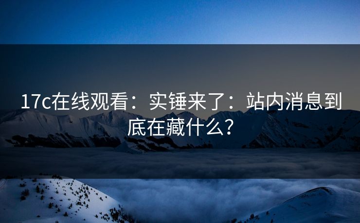 17c在线观看：实锤来了：站内消息到底在藏什么？
