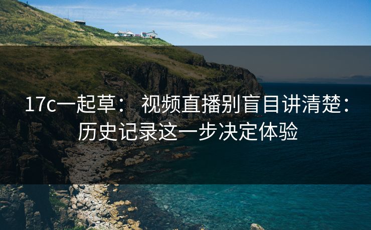 17c一起草： 视频直播别盲目讲清楚： 历史记录这一步决定体验