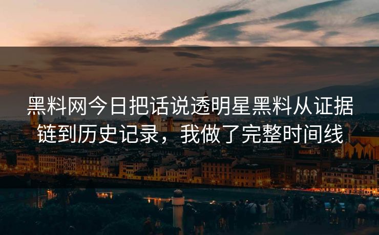 黑料网今日把话说透明星黑料从证据链到历史记录,我做了完整时间线 黑料网今日把话说透明星黑料从证据链到历史记录,我做了完整时间线
