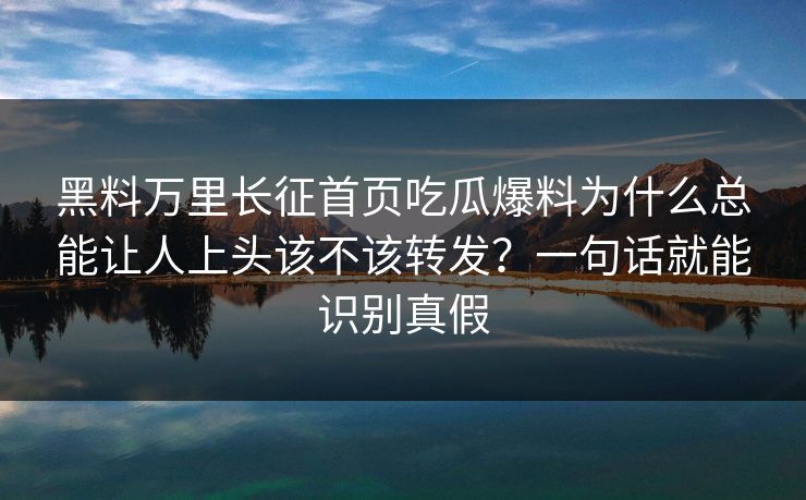 黑料万里长征首页吃瓜爆料为什么总能让人上头该不该转发？一句话就能识别真假