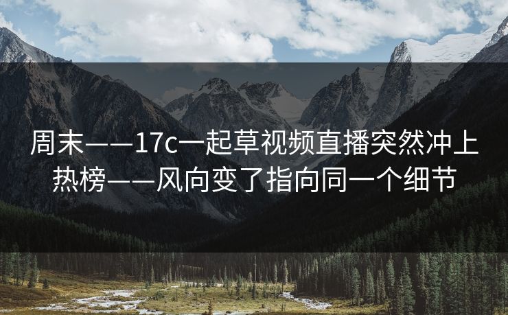 周末——17c一起草视频直播突然冲上热榜——风向变了指向同一个细节