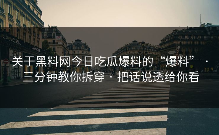 关于黑料网今日吃瓜爆料的“爆料” · 三分钟教你拆穿 · 把话说透给你看