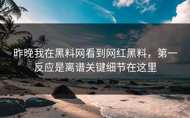 昨晚我在黑料网看到网红黑料，第一反应是离谱关键细节在这里