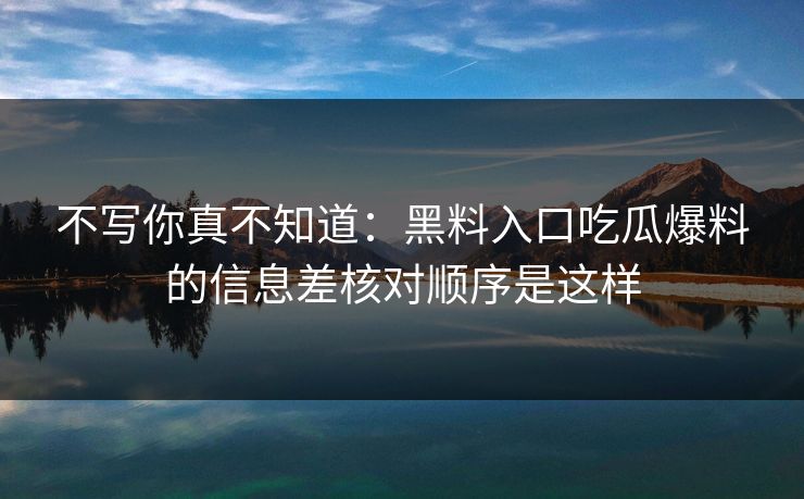 不写你真不知道：黑料入口吃瓜爆料的信息差核对顺序是这样